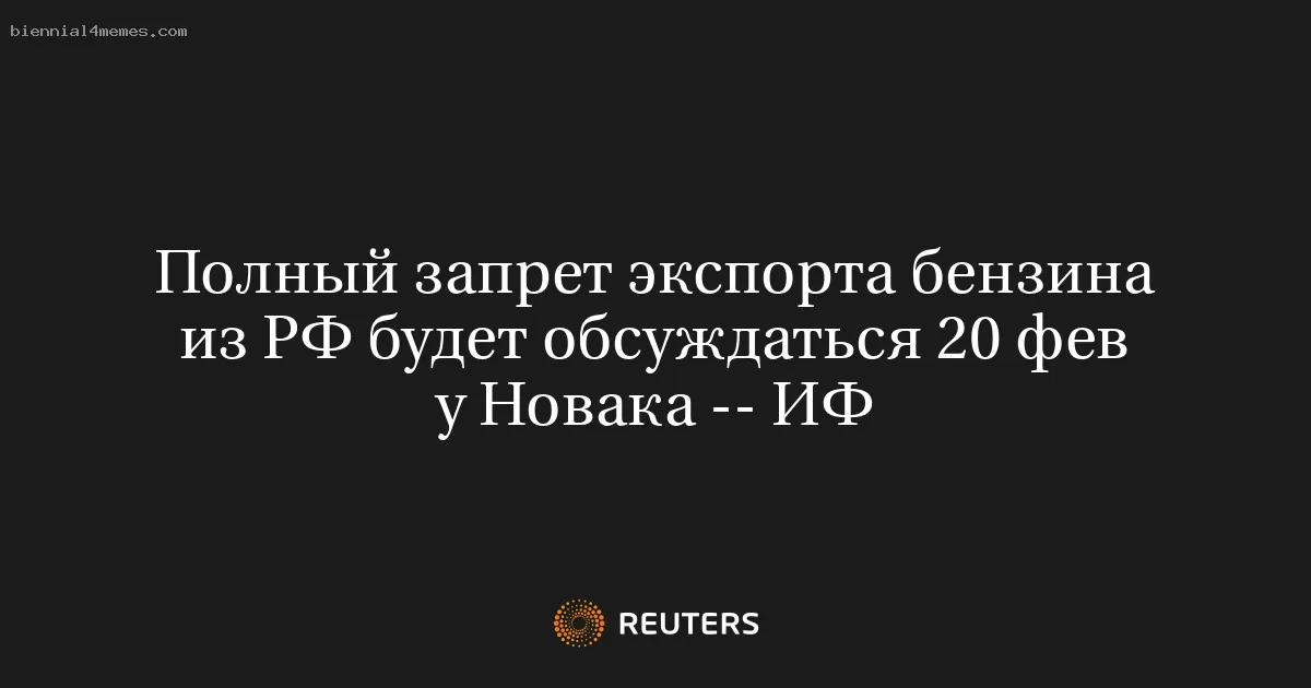Полный запрет экспорта бензина из РФ будет обсуждаться 20 фев у Новака -- ИФ