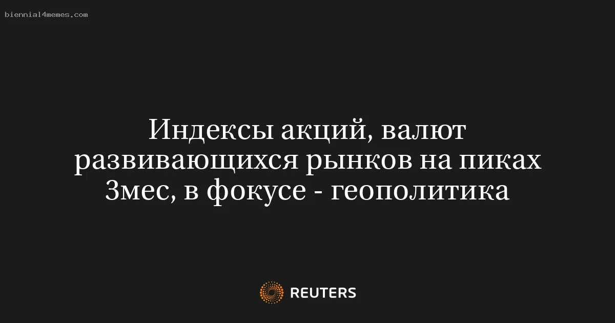 Индексы акций, валют развивающихся рынков на пиках 3мес, в фокусе - геополитика