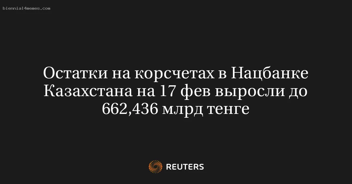 Остатки на корсчетах в Нацбанке Казахстана на 17 фев выросли до 662,436 млрд тенге