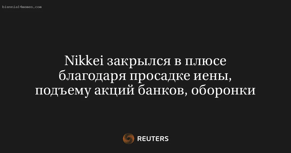 Nikkei закрылся в плюсе благодаря просадке иены, подъему акций банков, оборонки