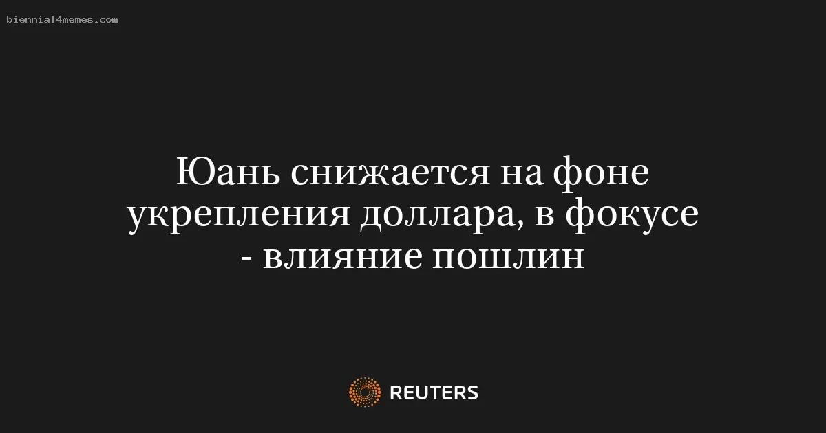 Юань снижается на фоне укрепления доллара, в фокусе - влияние пошлин
