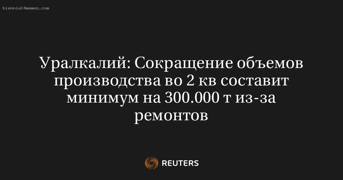 Уралкалий: Сокращение объемов производства во 2 кв составит минимум на 300.000 т из-за ремонтов