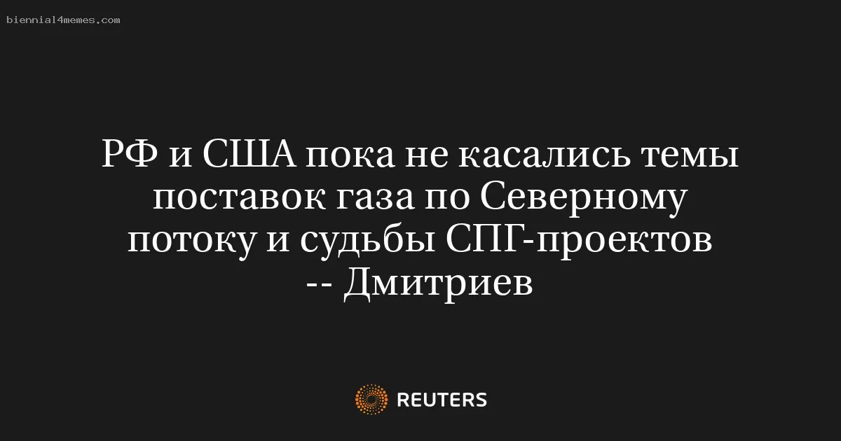 РФ и США пока не касались темы поставок газа по Северному потоку и судьбы СПГ-проектов -- Дмитриев