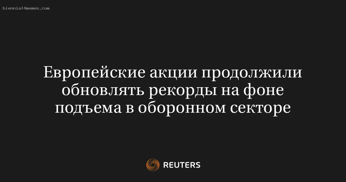 Европейские акции продолжили обновлять рекорды на фоне подъема в оборонном секторе
