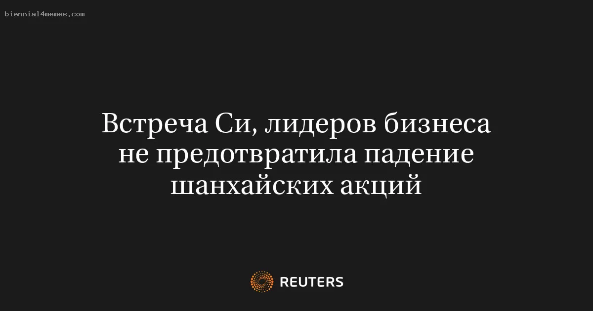 Встреча Си, лидеров бизнеса не предотвратила падение шанхайских акций