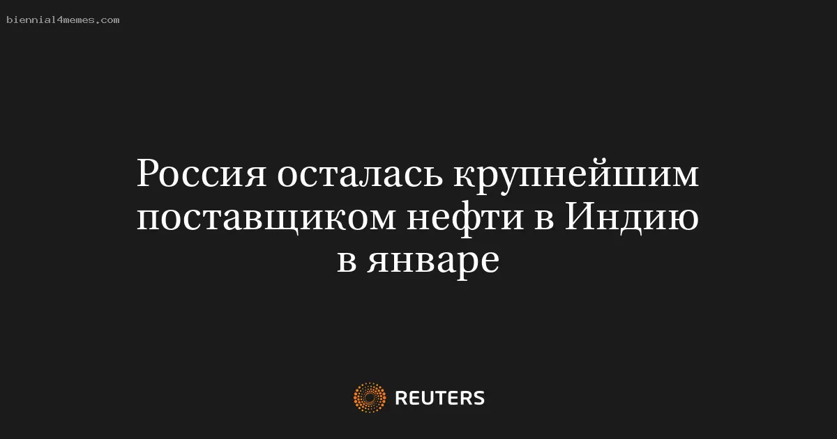 Россия осталась крупнейшим поставщиком нефти в Индию в январе