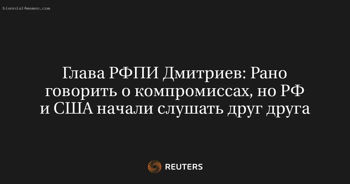 Глава РФПИ Дмитриев: Рано говорить о компромиссах, но РФ и США начали слушать друг друга