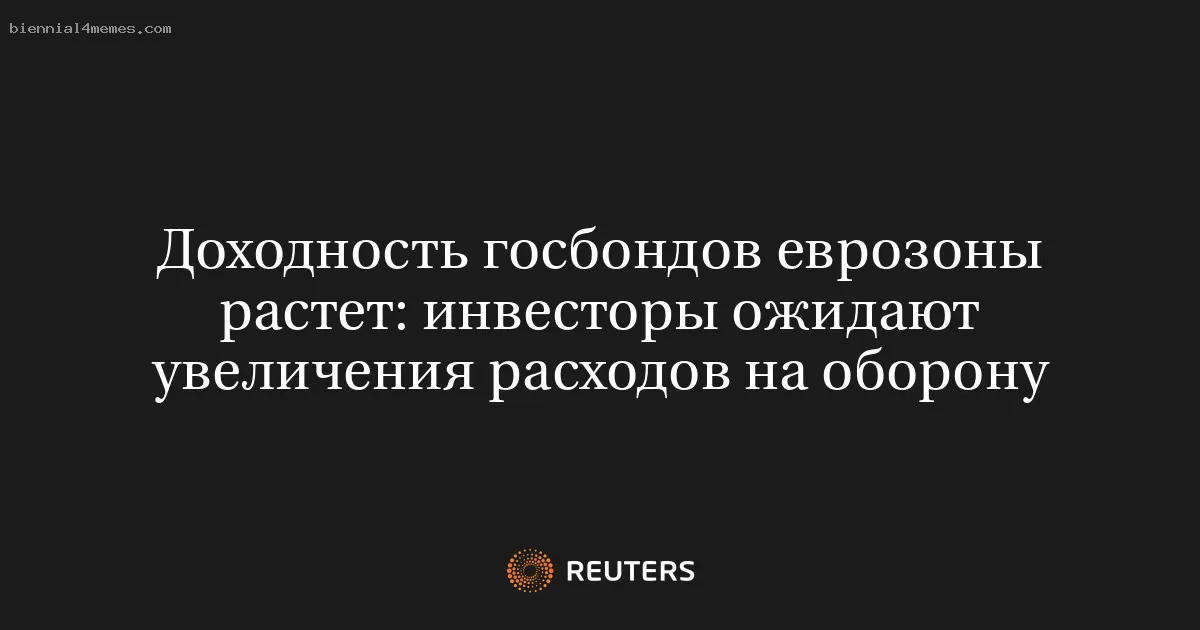 Доходность госбондов еврозоны растет: инвесторы ожидают увеличения расходов на оборону