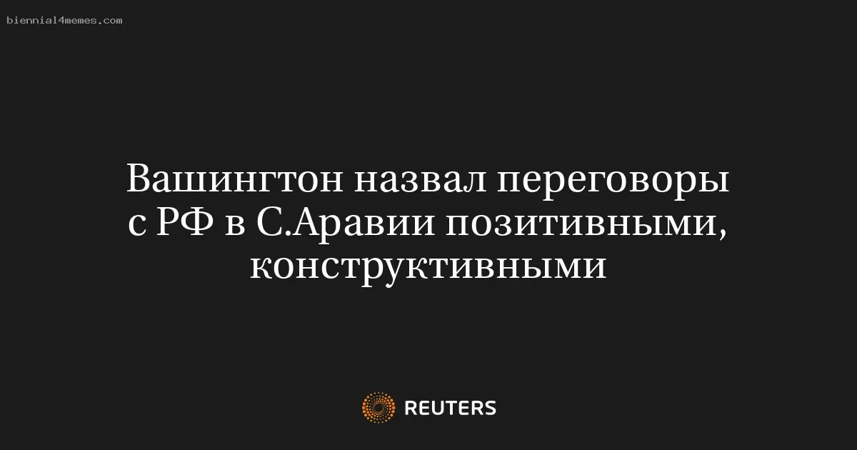Вашингтон назвал переговоры с РФ в С.Аравии позитивными, конструктивными