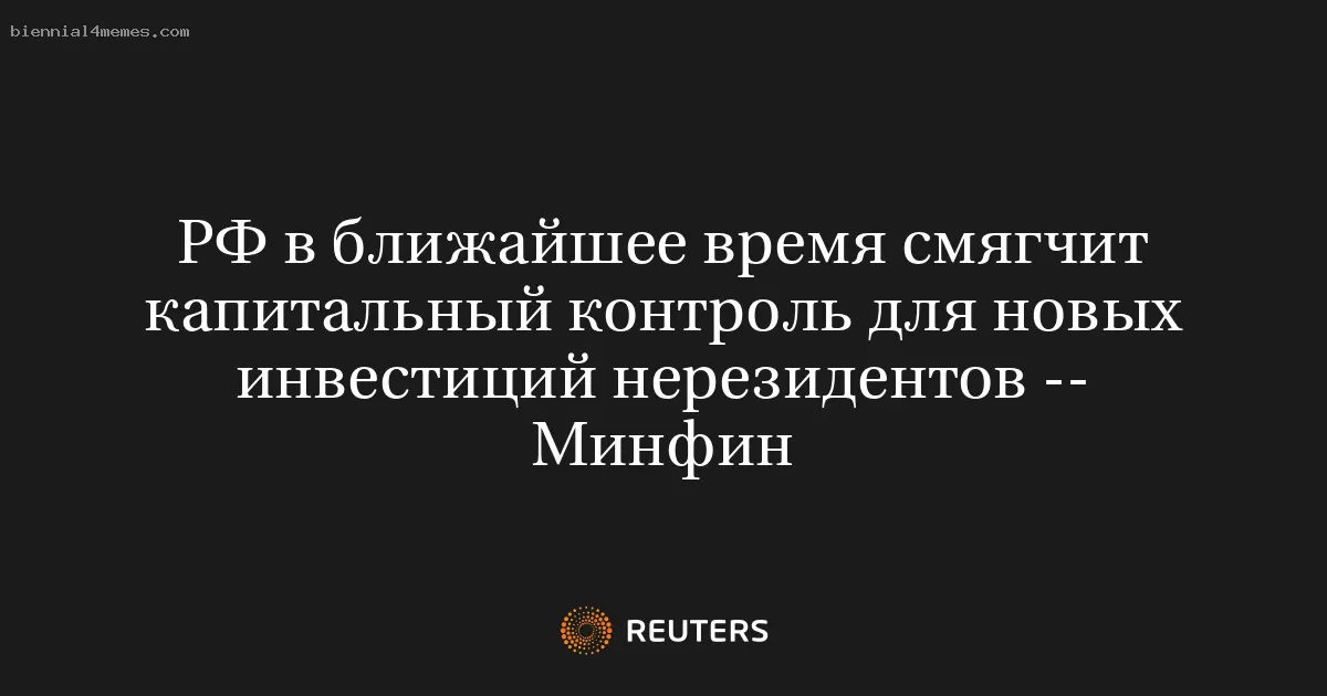 РФ в ближайшее время смягчит капитальный контроль для новых инвестиций нерезидентов -- Минфин