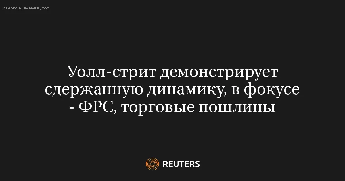 Уолл-стрит демонстрирует сдержанную динамику, в фокусе - ФРС, торговые пошлины