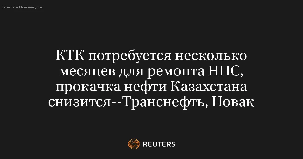 КТК потребуется несколько месяцев для ремонта НПС, прокачка нефти Казахстана снизится--Транснефть, Новак