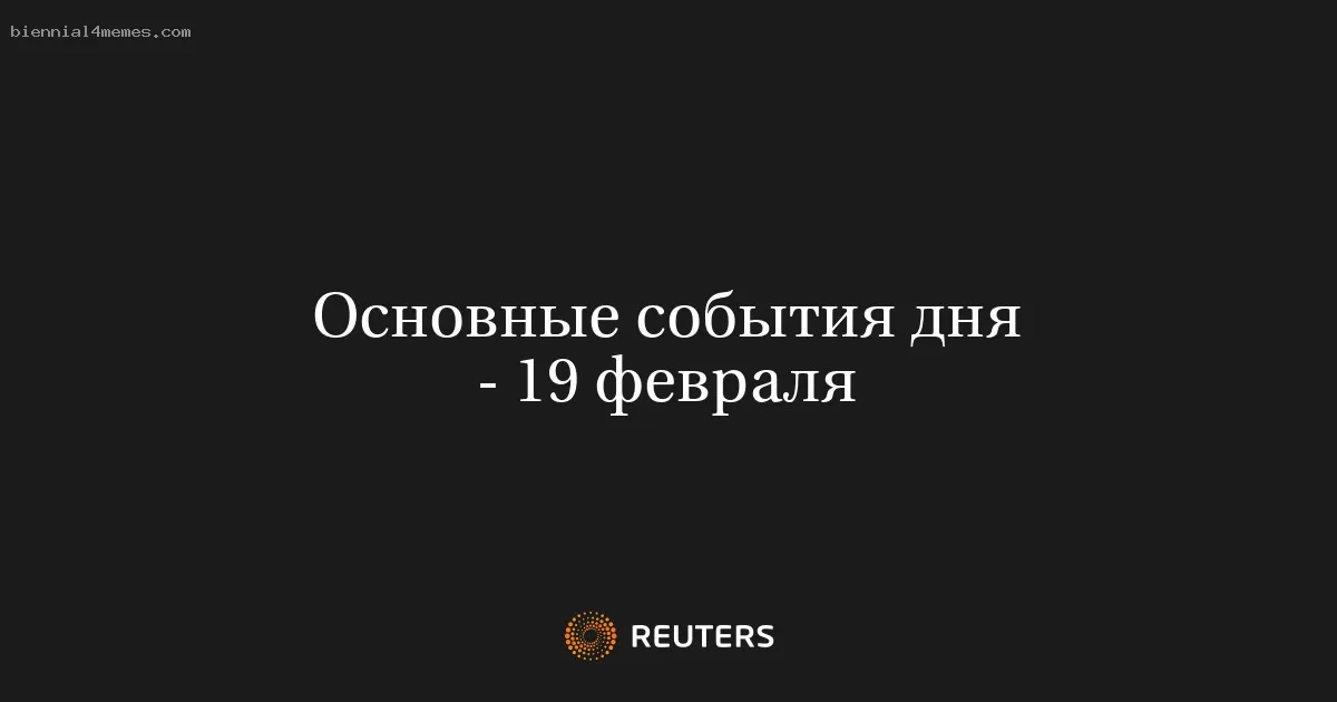Основные события дня - 19 февраля