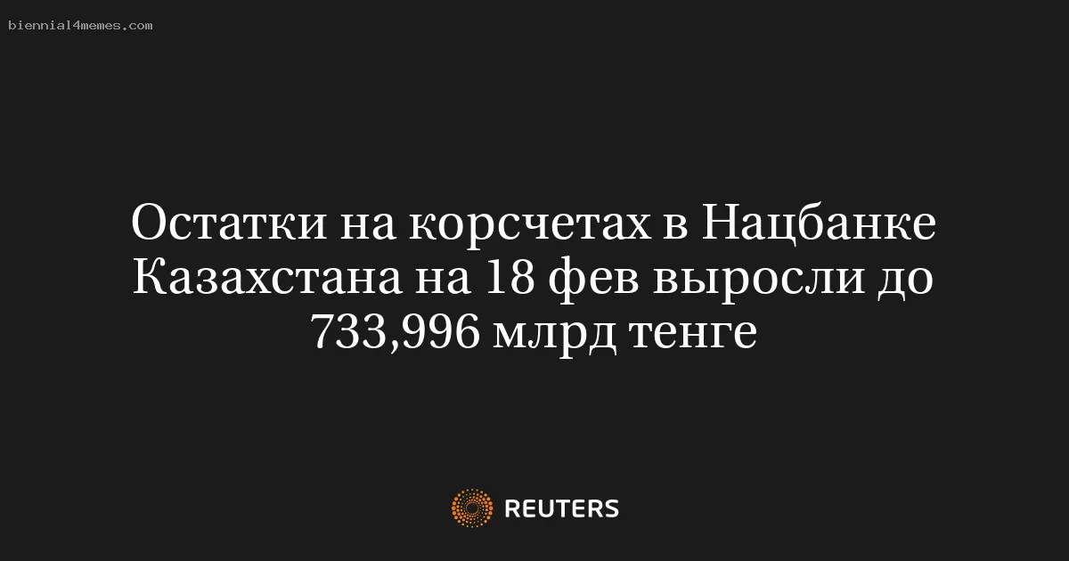 Остатки на корсчетах в Нацбанке Казахстана на 18 фев выросли до 733,996 млрд тенге