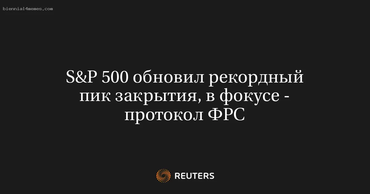 S&P 500 обновил рекордный пик закрытия, в фокусе - протокол ФРС