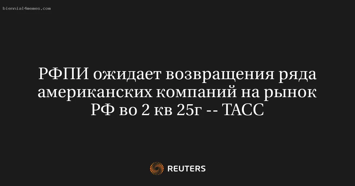 РФПИ ожидает возвращения ряда американских компаний на рынок РФ во 2 кв 25г -- ТАСС