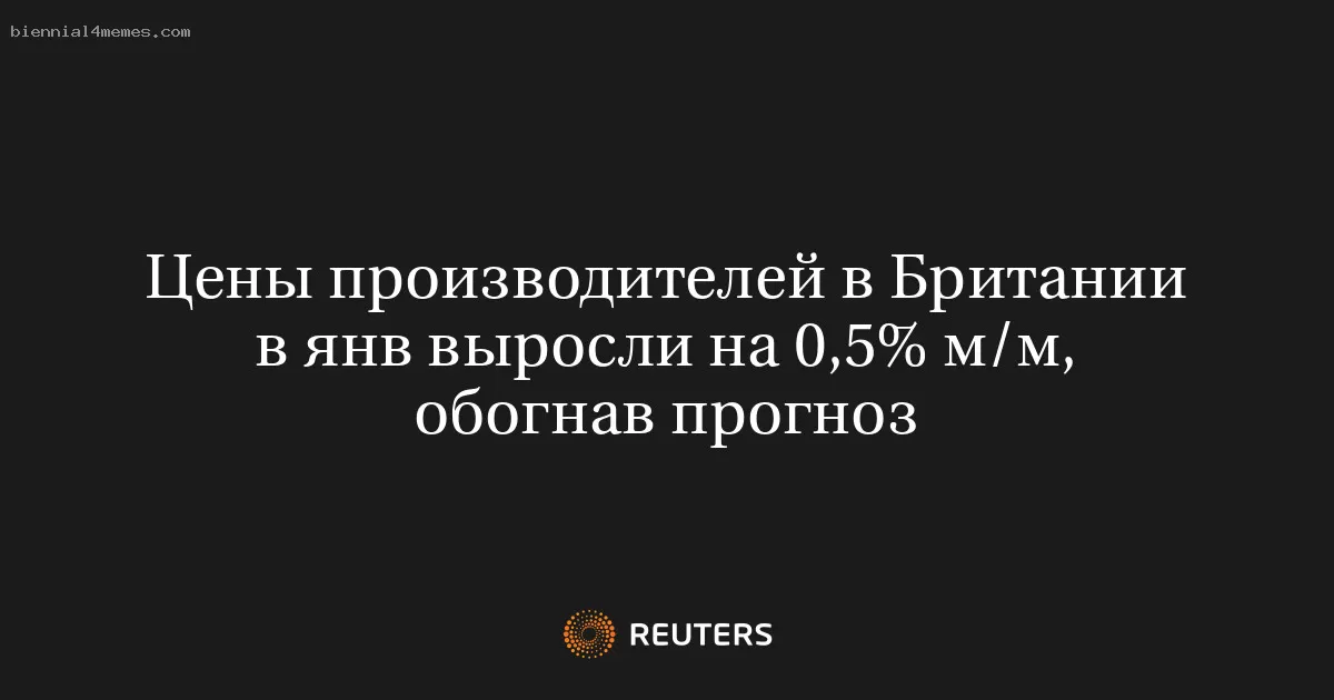 Цены производителей в Британии в янв выросли на 0,5% м/м, обогнав прогноз
