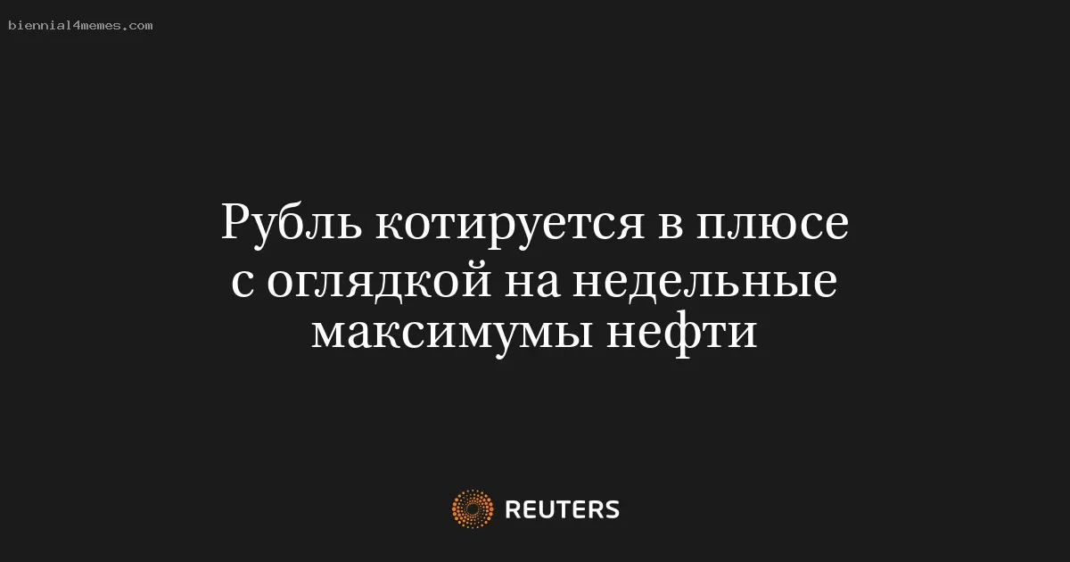 Рубль котируется в плюсе с оглядкой на недельные максимумы нефти