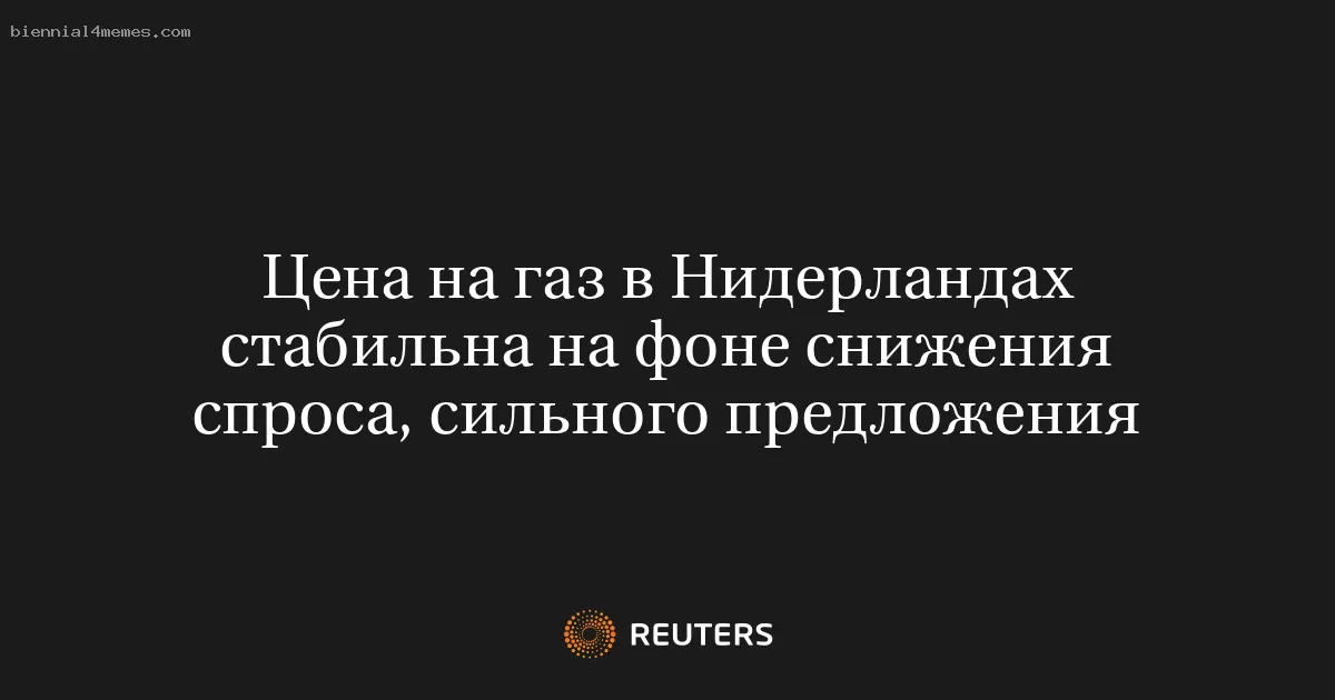 Цена на газ в Нидерландах стабильна на фоне снижения спроса, сильного предложения