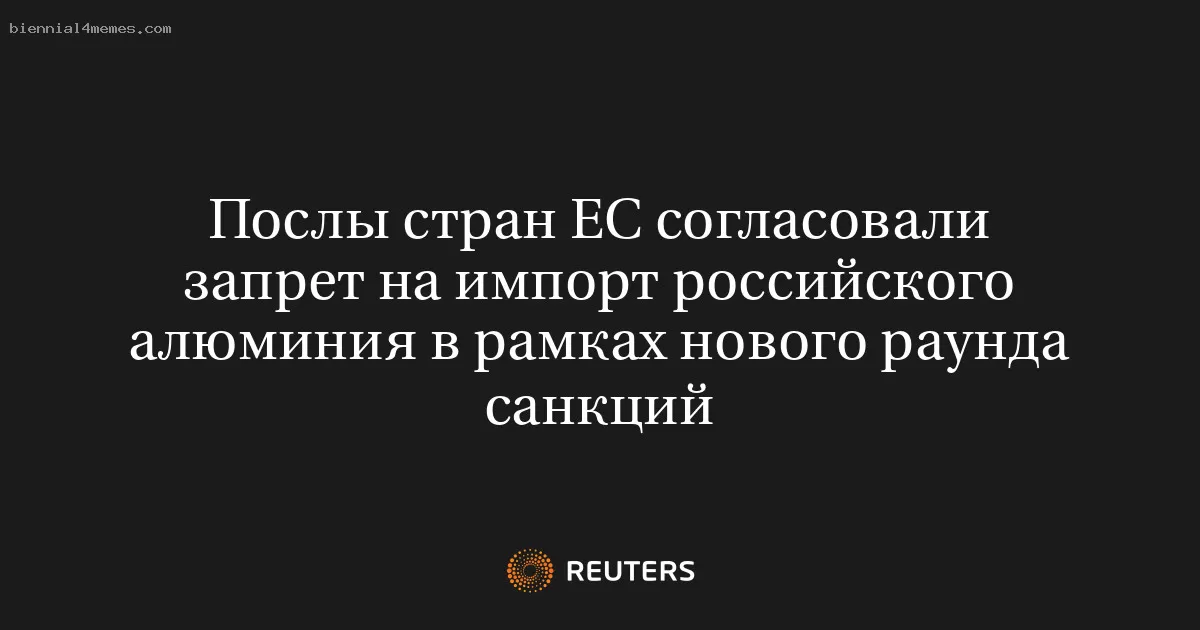 Послы стран ЕС согласовали запрет на импорт российского алюминия в рамках нового раунда санкций