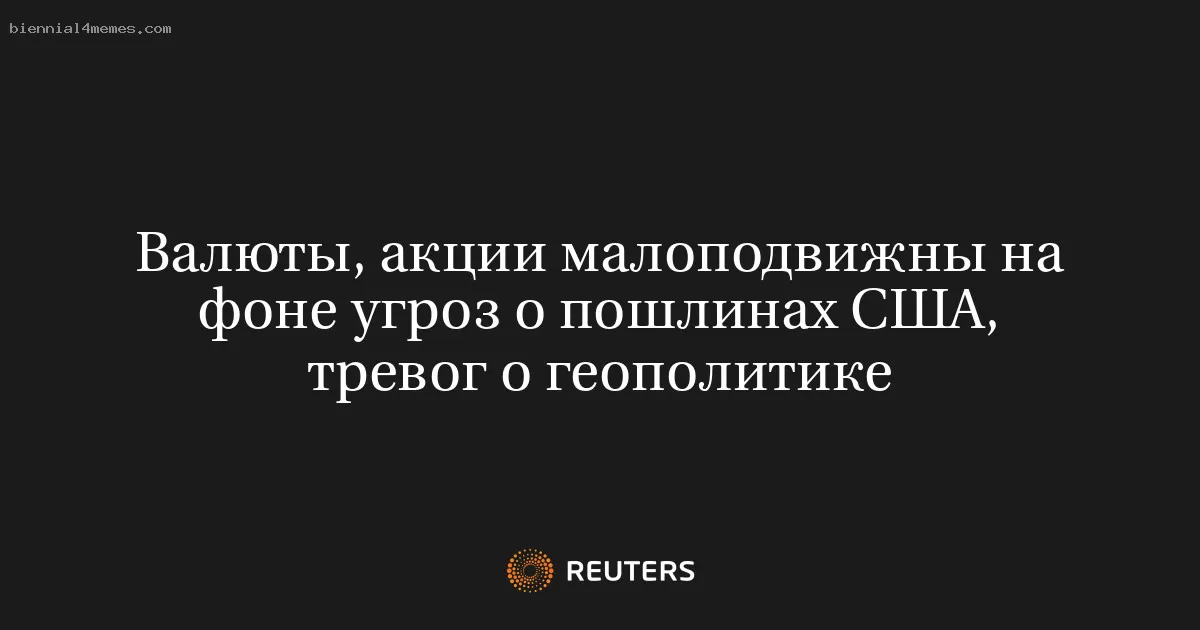 Валюты, акции малоподвижны на фоне угроз о пошлинах США, тревог о геополитике