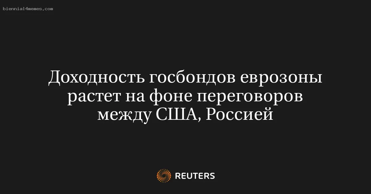Доходность госбондов еврозоны растет на фоне переговоров между США, Россией