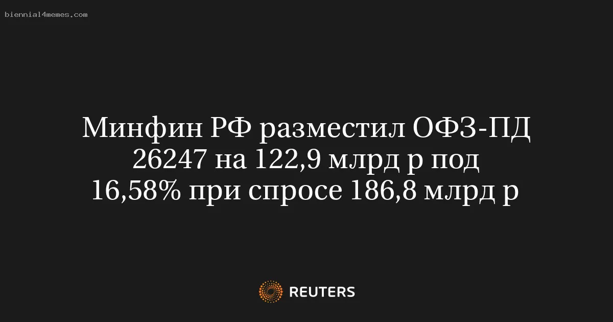 Минфин РФ разместил ОФЗ-ПД 26247 на 122,9 млрд р под 16,58% при спросе 186,8 млрд р