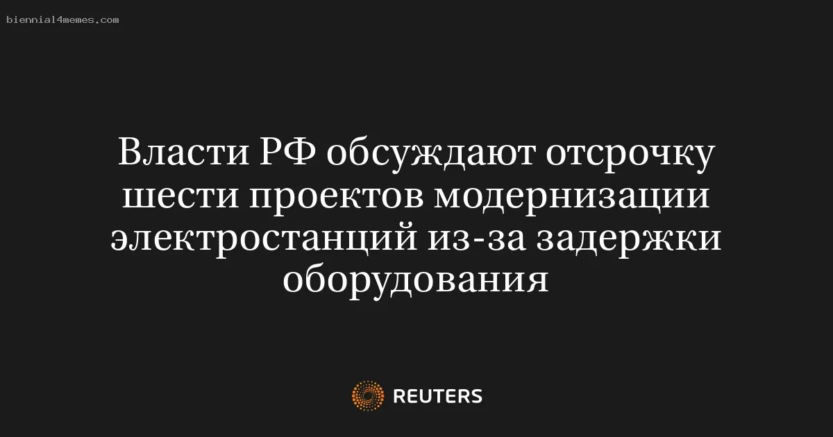 Власти РФ обсуждают отсрочку шести проектов модернизации электростанций из-за задержки оборудования