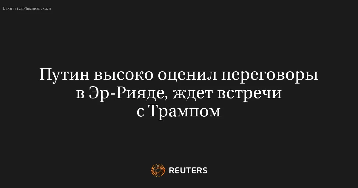 Путин высоко оценил переговоры в Эр-Рияде, ждет встречи с Трампом