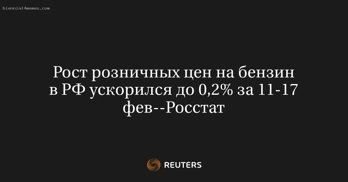 Рост розничных цен на бензин в РФ ускорился до 0,2% за 11-17 фев--Росстат