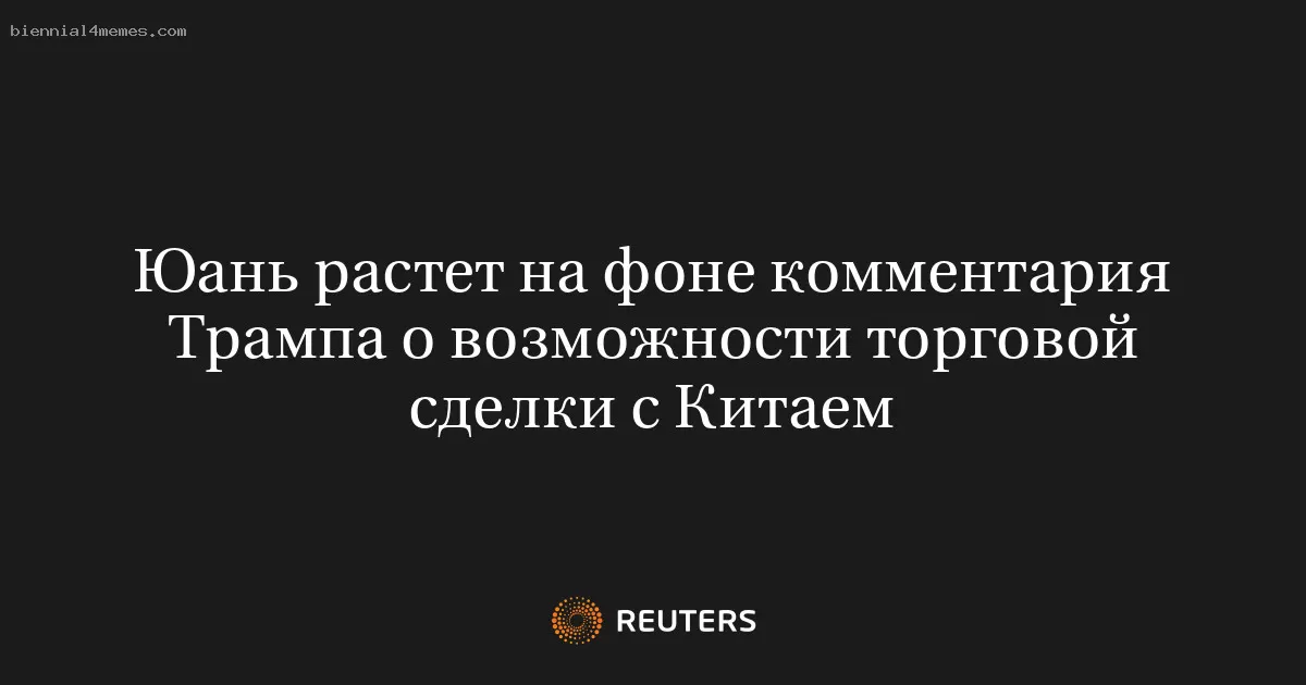 Юань растет на фоне комментария Трампа о возможности торговой сделки с Китаем