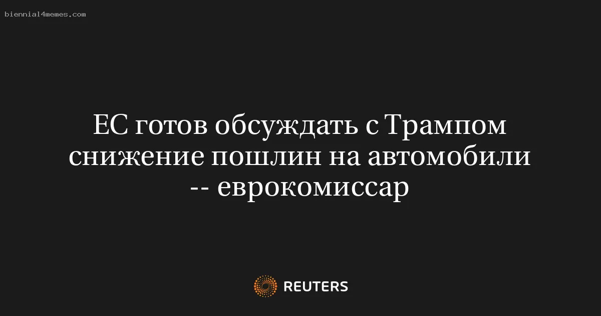 ЕС готов обсуждать с Трампом снижение пошлин на автомобили -- еврокомиссар