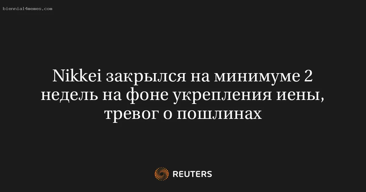 Nikkei закрылся на минимуме 2 недель на фоне укрепления иены, тревог о пошлинах