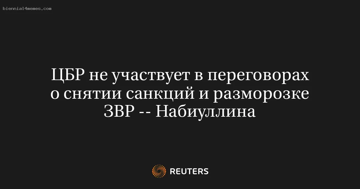 ЦБР не участвует в переговорах о снятии санкций и разморозке ЗВР -- Набиуллина