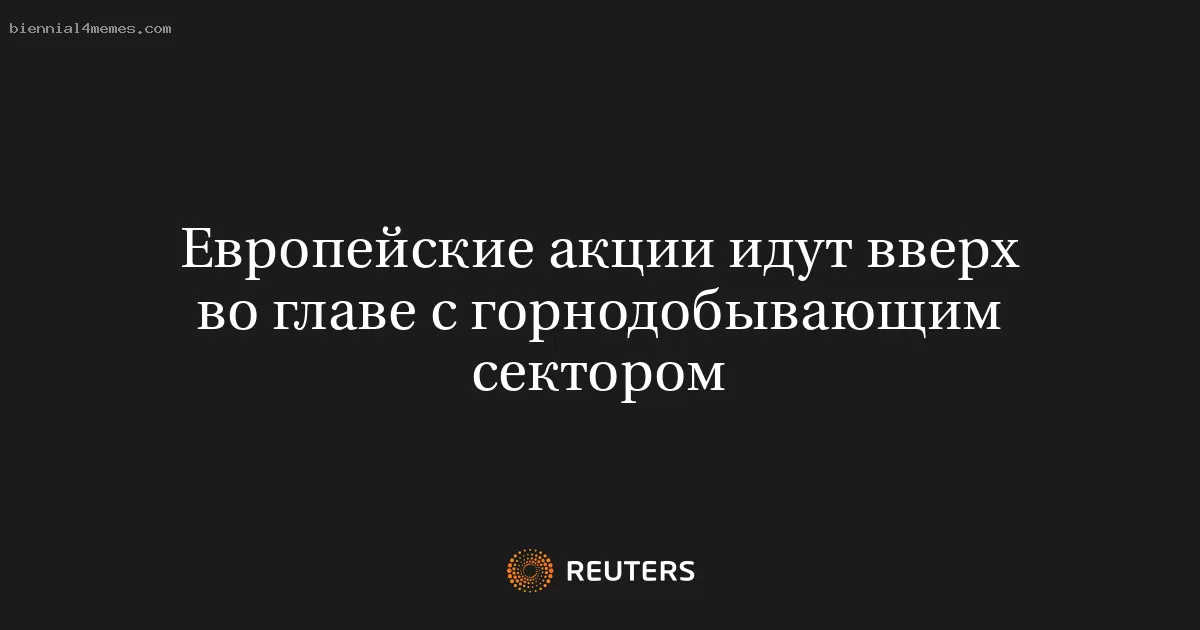Европейские акции идут вверх во главе с горнодобывающим сектором