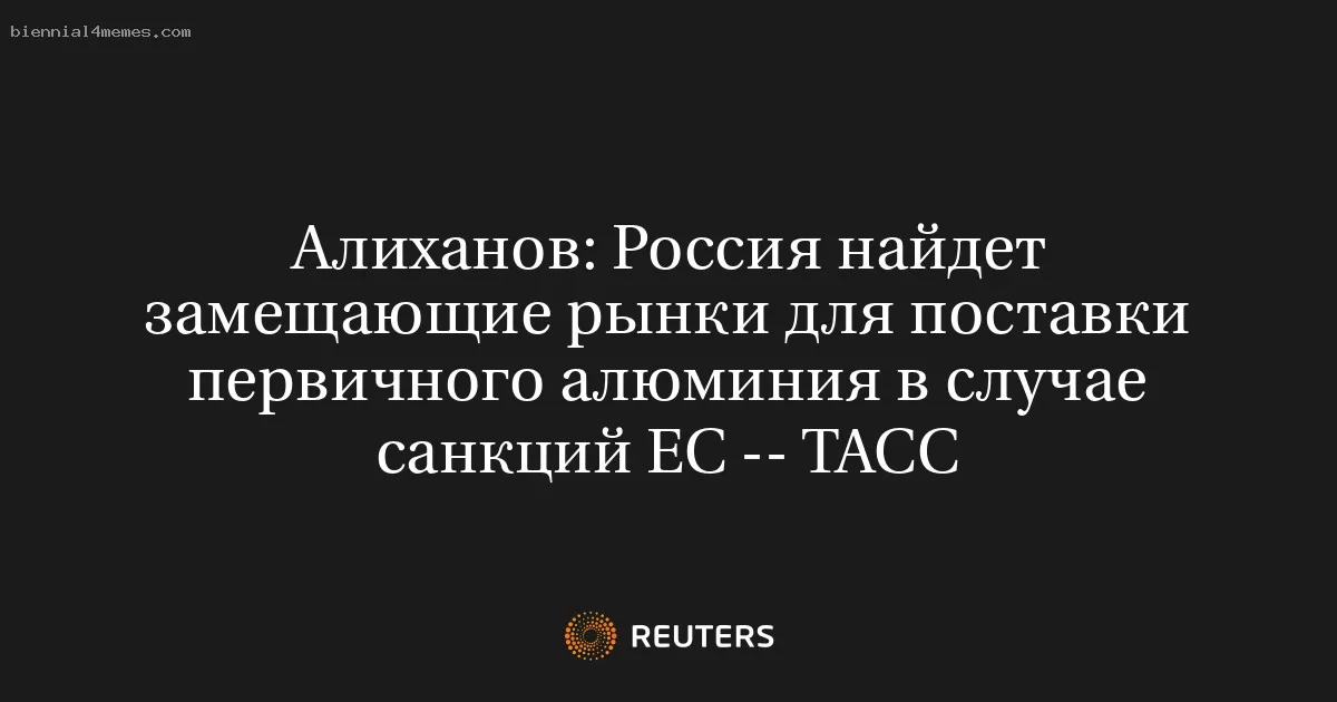 Алиханов: Россия найдет замещающие рынки для поставки первичного алюминия в случае санкций ЕС -- ТАСС