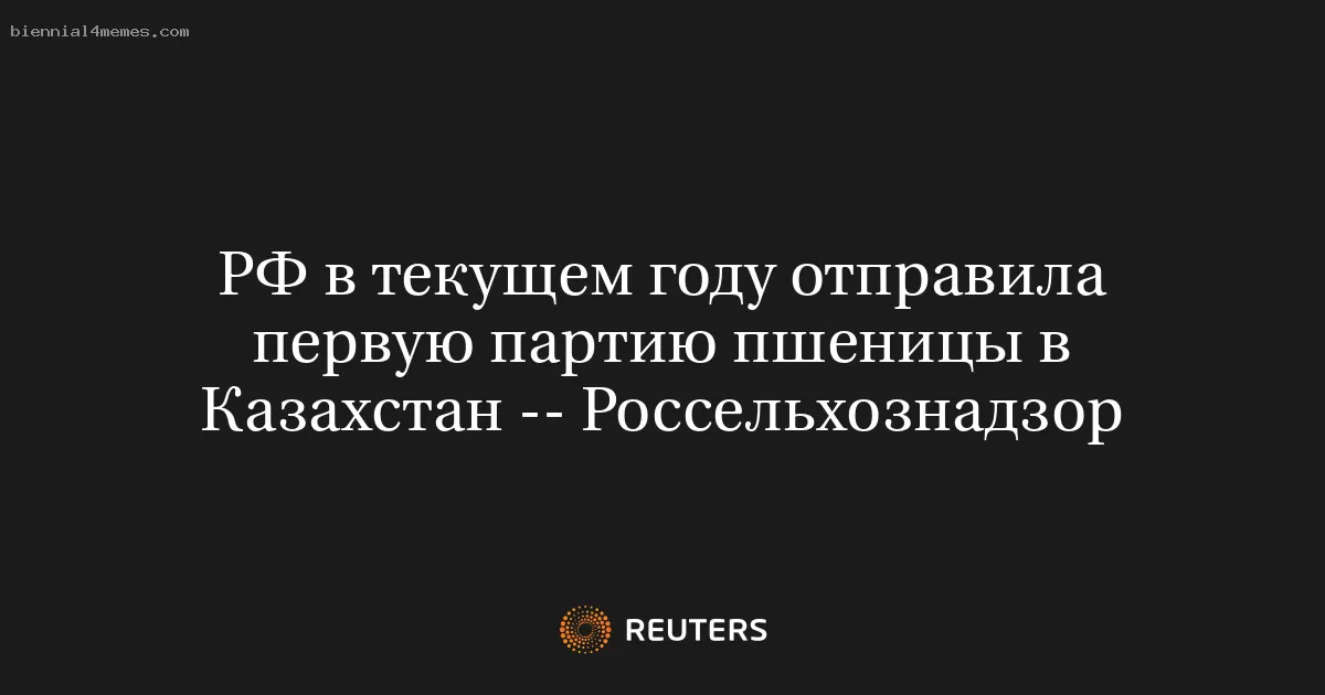 РФ в текущем году отправила первую партию пшеницы в Казахстан -- Россельхознадзор