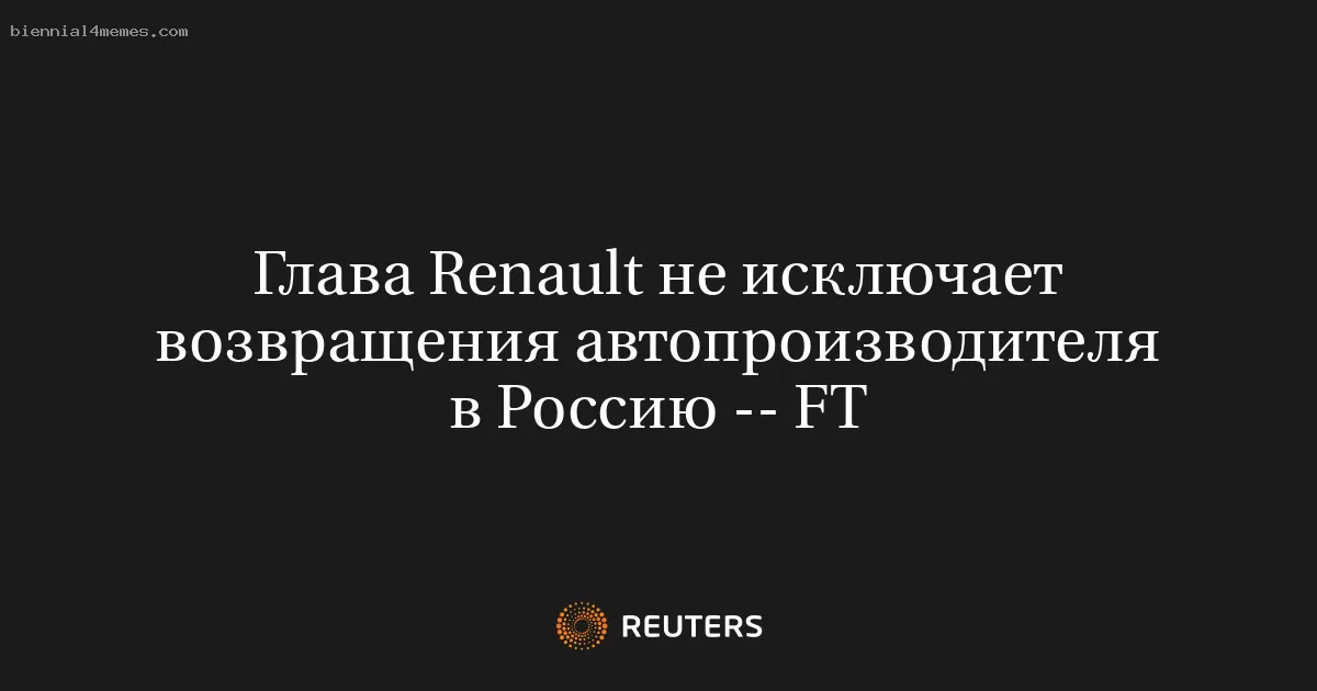 Глава Renault не исключает возвращения автопроизводителя в Россию -- FT