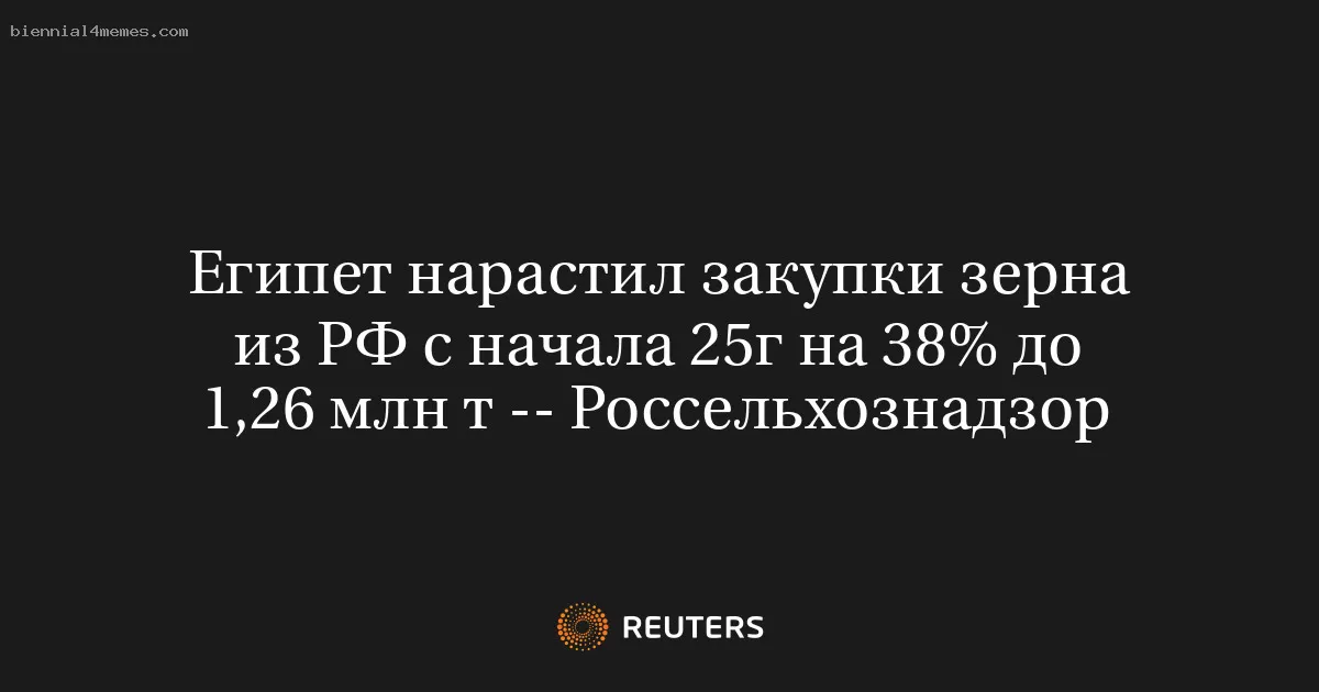 Египет нарастил закупки зерна из РФ с начала 25г на 38% до 1,26 млн т -- Россельхознадзор