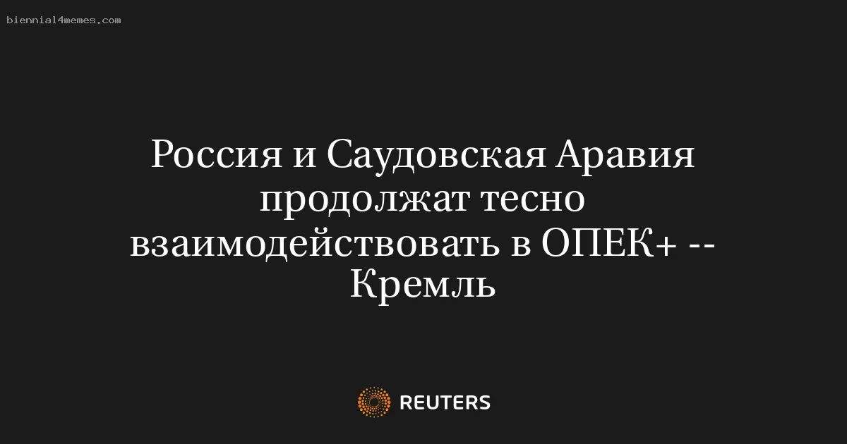 Россия и Саудовская Аравия продолжат тесно взаимодействовать в ОПЕК+ -- Кремль