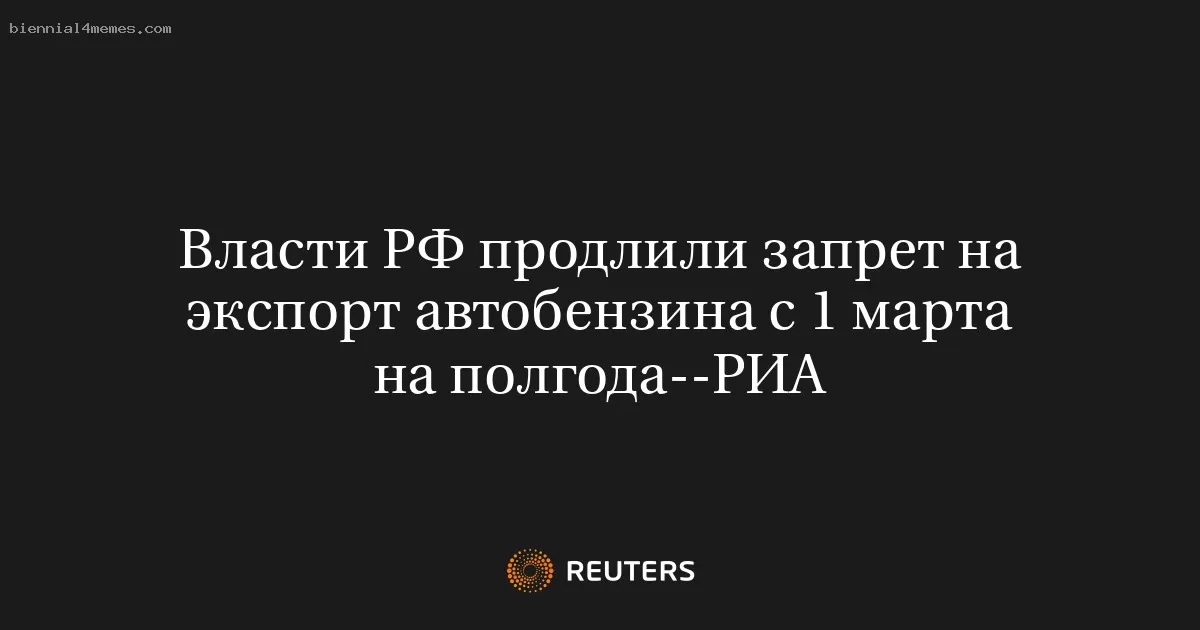 Власти РФ продлили запрет на экспорт автобензина с 1 марта на полгода--РИА