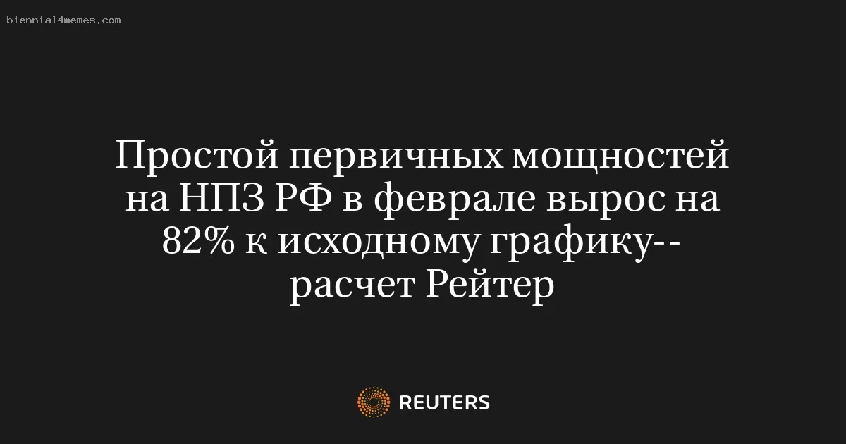 Простой первичных мощностей на НПЗ РФ в феврале вырос на 82% к исходному графику-- расчет Рейтер