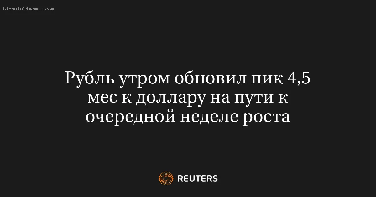 Рубль утром обновил пик 4,5 мес к доллару на пути к очередной неделе роста