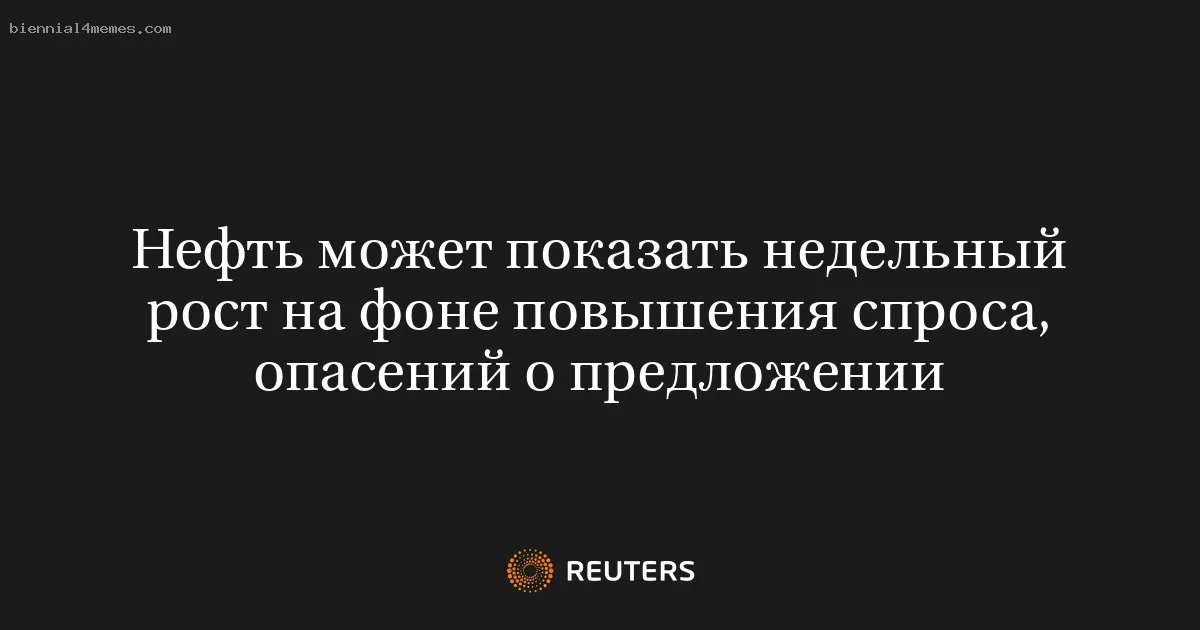 Нефть может показать недельный рост на фоне повышения спроса, опасений о предложении