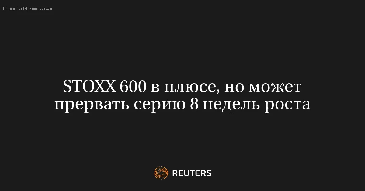 STOXX 600 в плюсе, но может прервать серию 8 недель роста