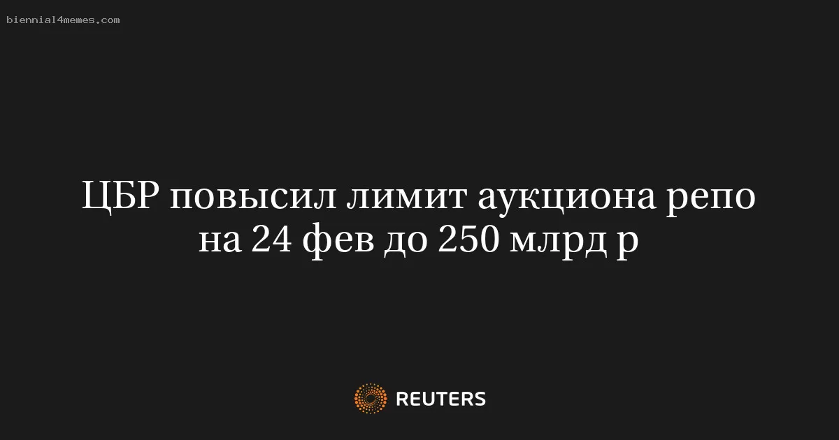 ЦБР повысил лимит аукциона репо на 24 фев до 250 млрд р