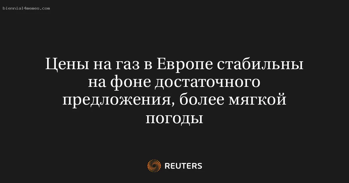 Цены на газ в Европе стабильны на фоне достаточного предложения, более мягкой погоды