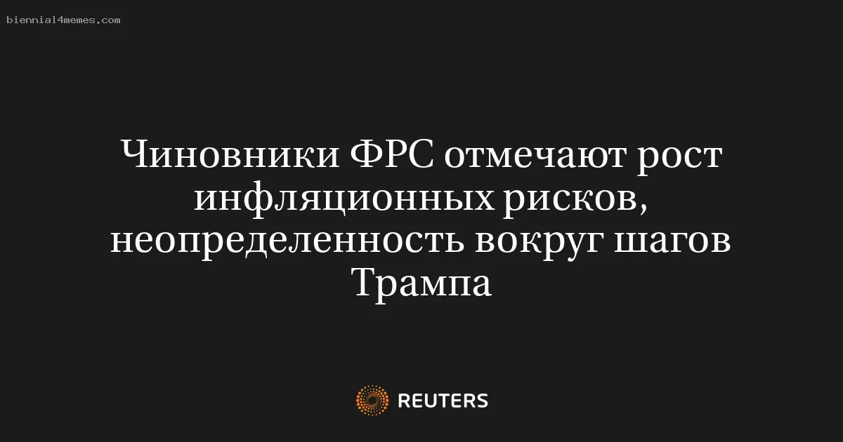Чиновники ФРС отмечают рост инфляционных рисков, неопределенность вокруг шагов Трампа