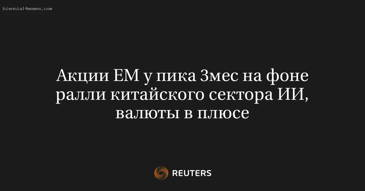 Акции ЕМ у пика 3мес на фоне ралли китайского сектора ИИ, валюты в плюсе