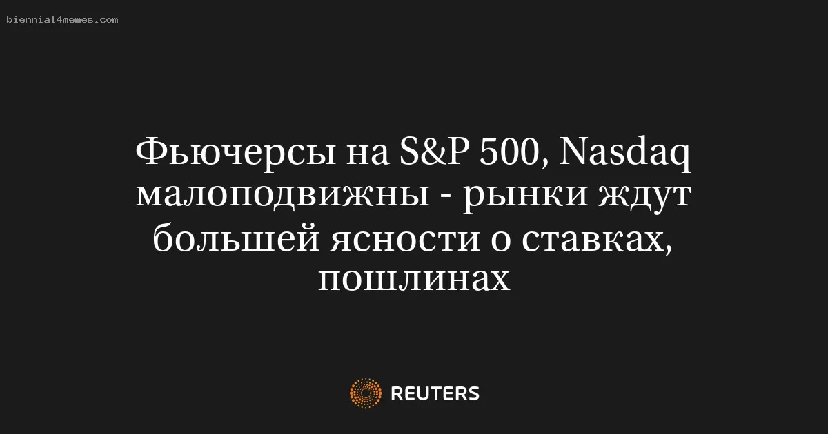 Фьючерсы на S&P 500, Nasdaq малоподвижны - рынки ждут большей ясности о ставках, пошлинах